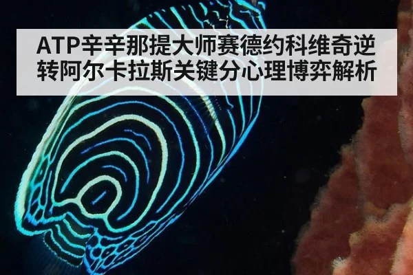 ATP辛辛那提大师赛德约科维奇逆转阿尔卡拉斯关键分心理博弈解析