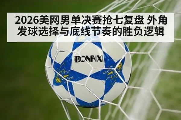 2026美网男单决赛抢七复盘 外角发球选择与底线节奏的胜负逻辑