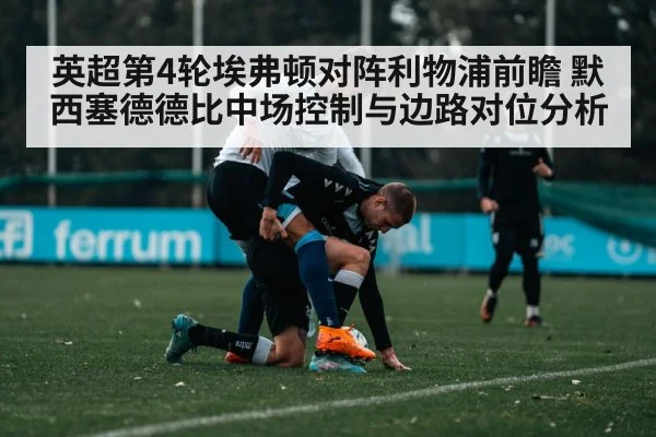 英超第4轮埃弗顿对阵利物浦前瞻 默西塞德德比中场控制与边路对位分析