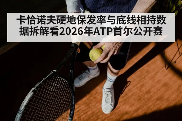 卡恰诺夫硬地保发率与底线相持数据拆解看2026年ATP首尔公开赛