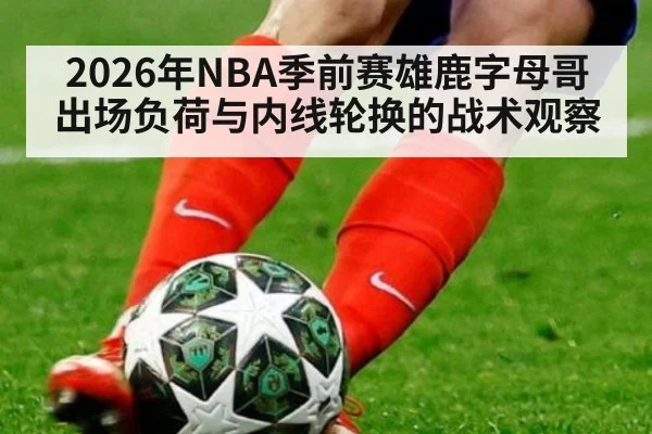 2026年NBA季前赛雄鹿字母哥出场负荷与内线轮换的战术观察