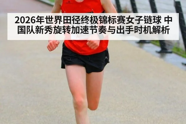 2026年世界田径终极锦标赛女子链球 中国队新秀旋转加速节奏与出手时机解析