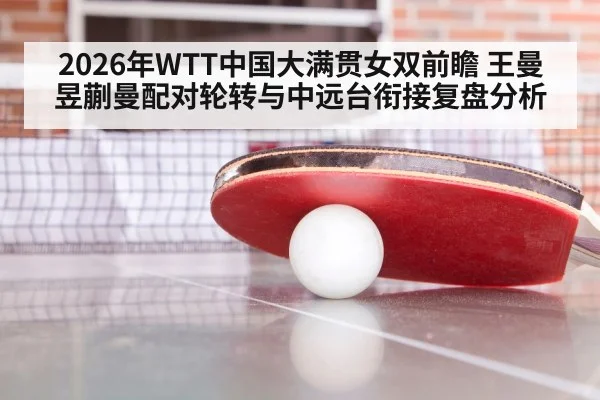 2026年WTT中国大满贯女双前瞻 王曼昱蒯曼配对轮转与中远台衔接复盘分析